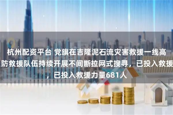 杭州配资平台 党旗在吉隆泥石流灾害救援一线高高飘扬：消防救援队伍持续开展不间断拉网式搜寻，已投入救援力量681人