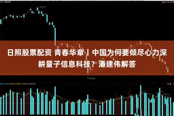 日照股票配资 青春华章丨中国为何要倾尽心力深耕量子信息科技？潘建伟解答