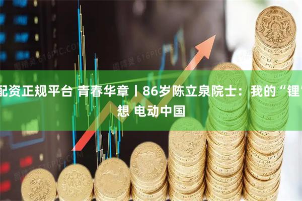 配资正规平台 青春华章丨86岁陈立泉院士：我的“锂”想 电动中国