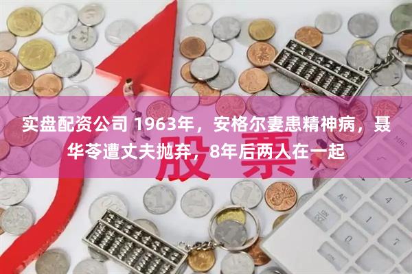 实盘配资公司 1963年，安格尔妻患精神病，聂华苓遭丈夫抛弃，8年后两人在一起