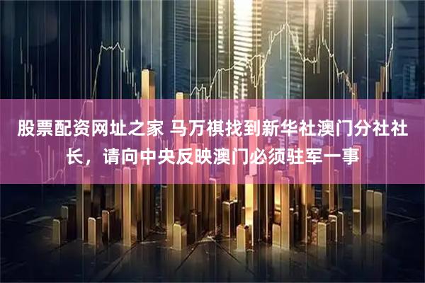 股票配资网址之家 马万祺找到新华社澳门分社社长，请向中央反映澳门必须驻军一事